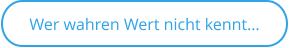 Wer wahren Wert nicht kennt…